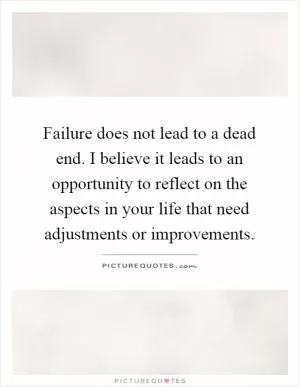 Failure does not lead to a dead end. I believe it leads to an opportunity to reflect on the aspects in your life that need adjustments or improvements Picture Quote #1