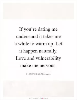 If you’re dating me understand it takes me a while to warm up. Let it happen naturally. Love and vulnerability make me nervous Picture Quote #1