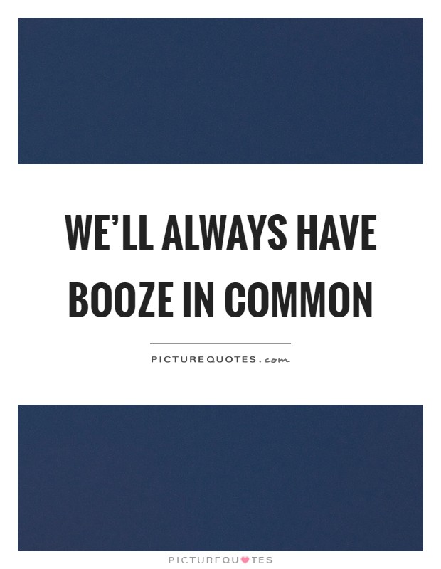 We'll always have booze in common Picture Quote #1