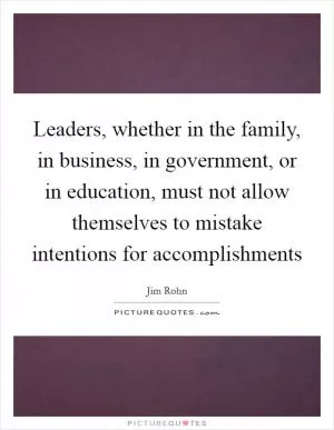Leaders, whether in the family, in business, in government, or in education, must not allow themselves to mistake intentions for accomplishments Picture Quote #1