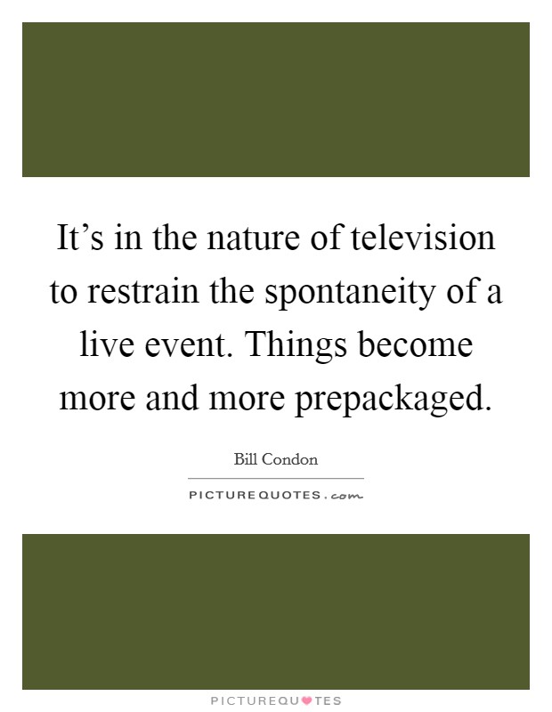 It's in the nature of television to restrain the spontaneity of a live event. Things become more and more prepackaged Picture Quote #1
