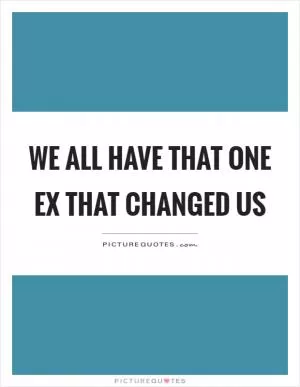 We all have that one ex that changed us Picture Quote #1