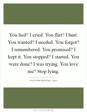 You lied? I cried. You flirt? I hurt. You wanted? I needed. You forgot? I remembered. You promised? I kept it. You stopped? I started. You were done? I was trying. You love me? Stop lying Picture Quote #1