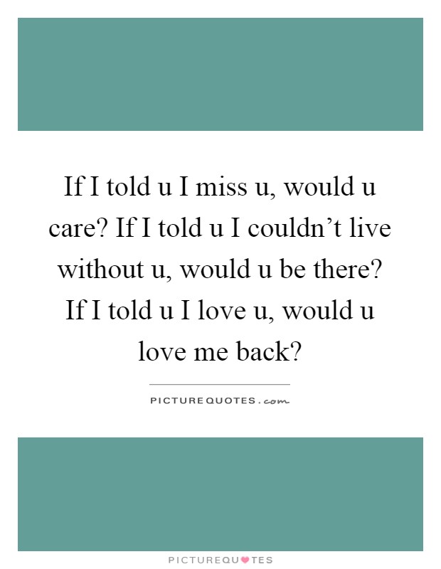 If I told u I miss u, would u care? If I told u I couldn't live without u, would u be there? If I told u I love u, would u love me back? Picture Quote #1
