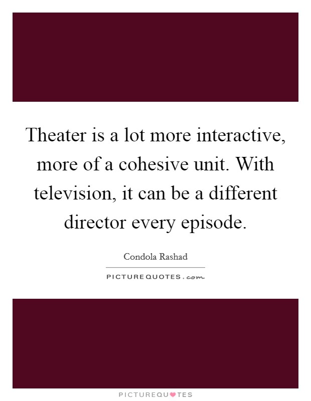 Theater is a lot more interactive, more of a cohesive unit. With television, it can be a different director every episode Picture Quote #1