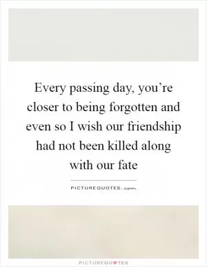 Every passing day, you’re closer to being forgotten and even so I wish our friendship had not been killed along with our fate Picture Quote #1