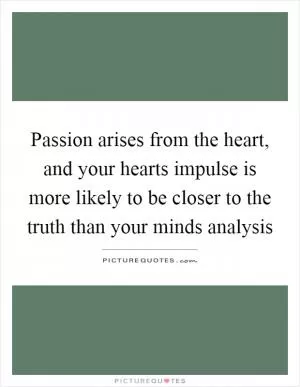 Passion arises from the heart, and your hearts impulse is more likely to be closer to the truth than your minds analysis Picture Quote #1