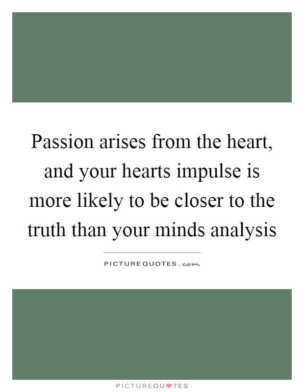 Passion arises from the heart, and your hearts impulse is more likely to be closer to the truth than your minds analysis Picture Quote #1