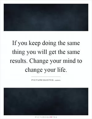If you keep doing the same thing you will get the same results. Change your mind to change your life Picture Quote #1