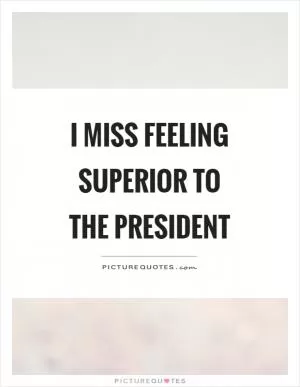 I miss feeling superior to the president Picture Quote #1