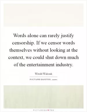Words alone can rarely justify censorship. If we censor words themselves without looking at the context, we could shut down much of the entertainment industry Picture Quote #1