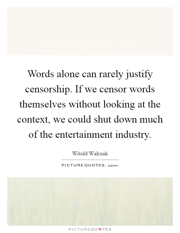 Words alone can rarely justify censorship. If we censor words themselves without looking at the context, we could shut down much of the entertainment industry Picture Quote #1