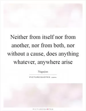 Neither from itself nor from another, nor from both, nor without a cause, does anything whatever, anywhere arise Picture Quote #1