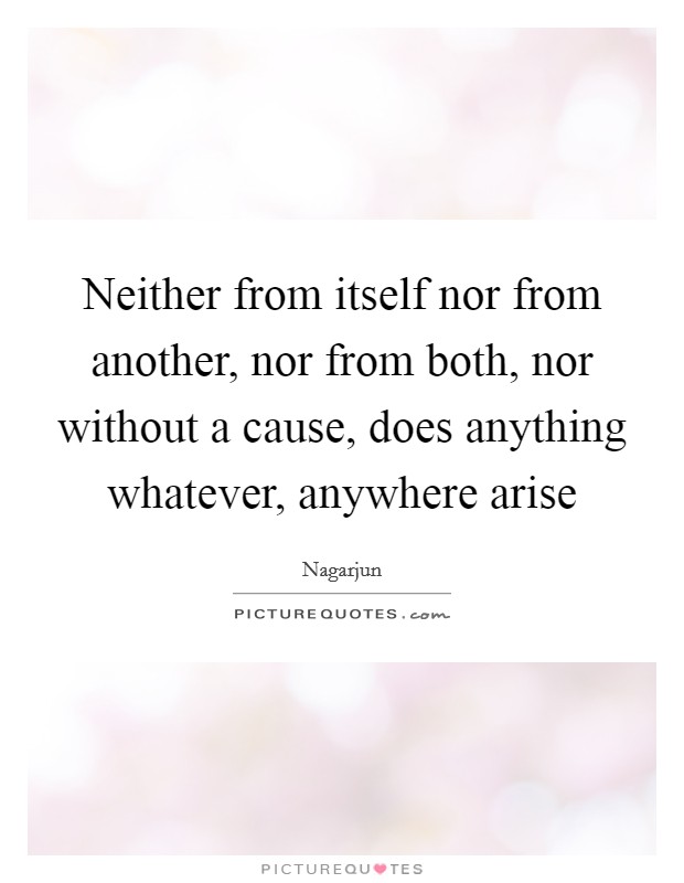 Neither from itself nor from another, nor from both, nor without a cause, does anything whatever, anywhere arise Picture Quote #1