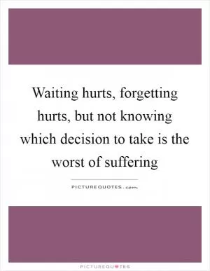 Waiting hurts, forgetting hurts, but not knowing which decision to take is the worst of suffering Picture Quote #1