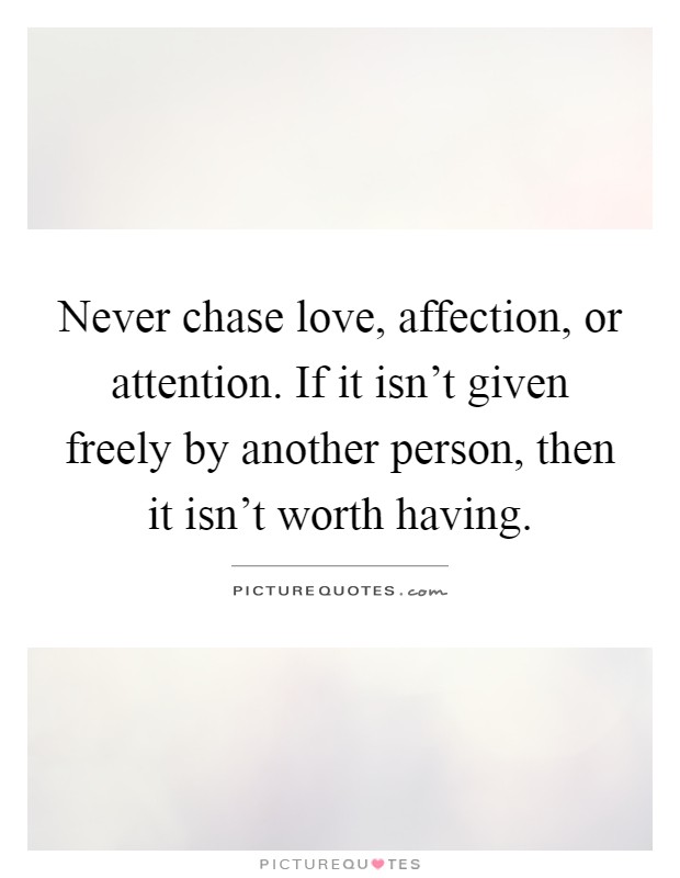 Never chase love, affection, or attention. If it isn't given freely by another person, then it isn't worth having Picture Quote #1