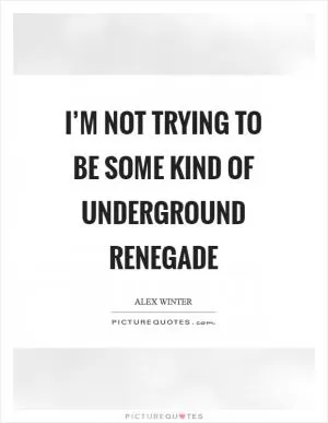 I’m not trying to be some kind of underground renegade Picture Quote #1