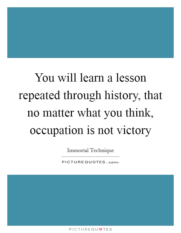 You will learn a lesson repeated through history, that no matter what you think, occupation is not victory Picture Quote #1