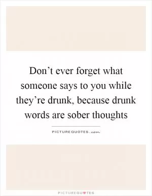 Don’t ever forget what someone says to you while they’re drunk, because drunk words are sober thoughts Picture Quote #1