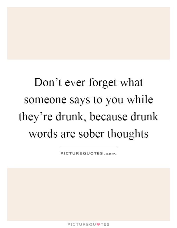 Don't ever forget what someone says to you while they're drunk, because drunk words are sober thoughts Picture Quote #1