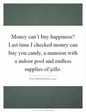 Money can’t buy happiness? Last time I checked money can buy you candy, a mansion with a indoor pool and endless supplies of jello Picture Quote #1