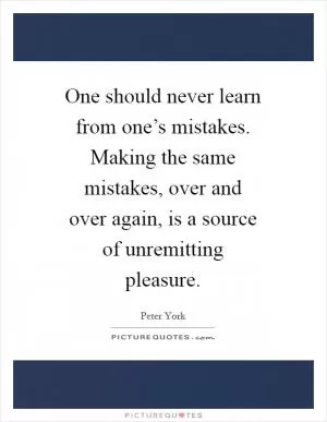 One should never learn from one’s mistakes. Making the same mistakes, over and over again, is a source of unremitting pleasure Picture Quote #1