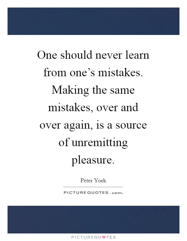 One should never learn from one's mistakes. Making the same mistakes, over and over again, is a source of unremitting pleasure Picture Quote #1