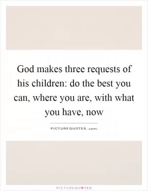 God makes three requests of his children: do the best you can, where you are, with what you have, now Picture Quote #1