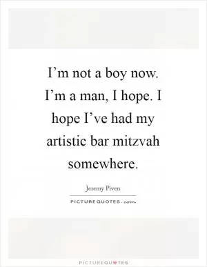 I’m not a boy now. I’m a man, I hope. I hope I’ve had my artistic bar mitzvah somewhere Picture Quote #1