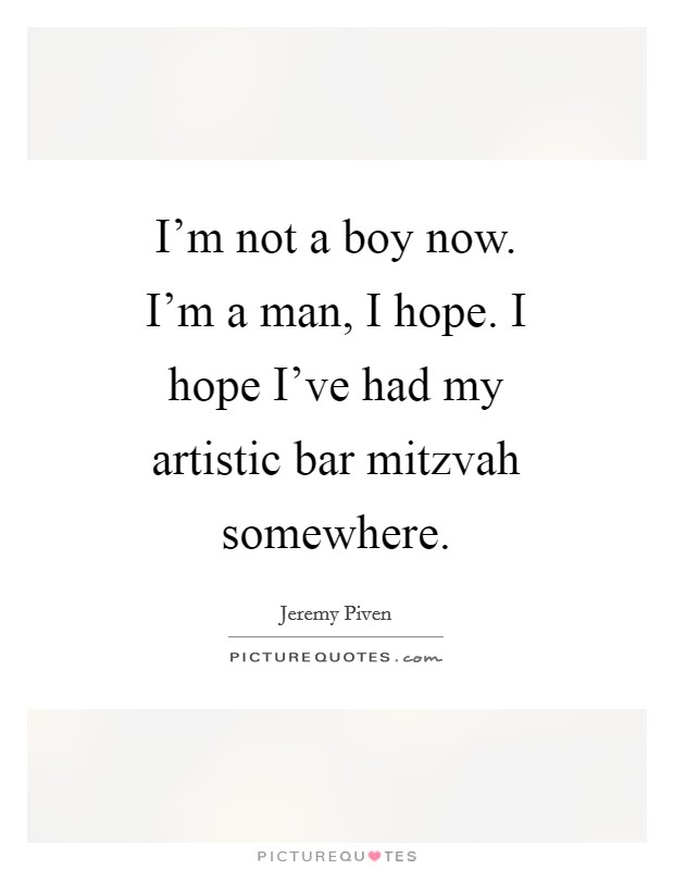 I'm not a boy now. I'm a man, I hope. I hope I've had my artistic bar mitzvah somewhere Picture Quote #1