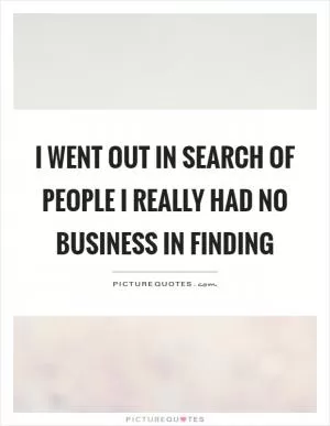 I went out in search of people I really had no business in finding Picture Quote #1