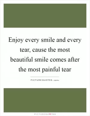 Enjoy every smile and every tear, cause the most beautiful smile comes after the most painful tear Picture Quote #1