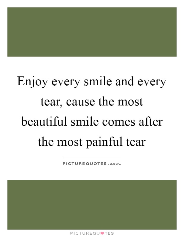 Enjoy every smile and every tear, cause the most beautiful smile comes after the most painful tear Picture Quote #1