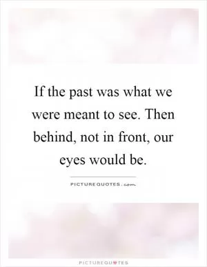 If the past was what we were meant to see. Then behind, not in front, our eyes would be Picture Quote #1