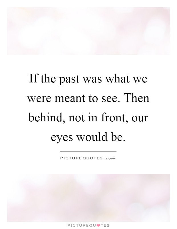 If the past was what we were meant to see. Then behind, not in front, our eyes would be Picture Quote #1