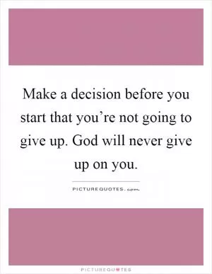 Make a decision before you start that you’re not going to give up. God will never give up on you Picture Quote #1