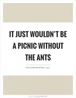 It just wouldn’t be a picnic without the ants Picture Quote #1