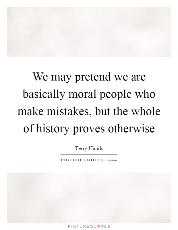 We may pretend we are basically moral people who make mistakes, but the whole of history proves otherwise Picture Quote #1