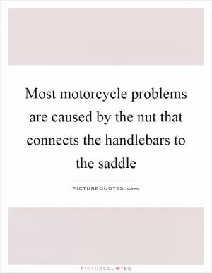 Most motorcycle problems are caused by the nut that connects the handlebars to the saddle Picture Quote #1
