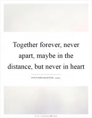 Together forever, never apart, maybe in the distance, but never in heart Picture Quote #1