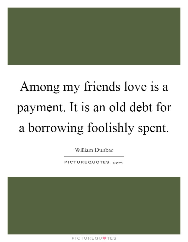 Among my friends love is a payment. It is an old debt for a borrowing foolishly spent Picture Quote #1