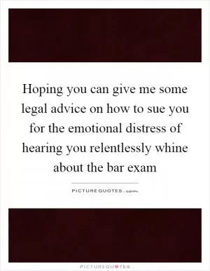 Hoping you can give me some legal advice on how to sue you for the emotional distress of hearing you relentlessly whine about the bar exam Picture Quote #1