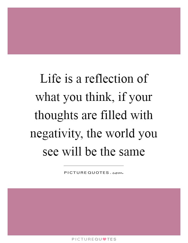 Life is a reflection of what you think, if your thoughts are filled with negativity, the world you see will be the same Picture Quote #1