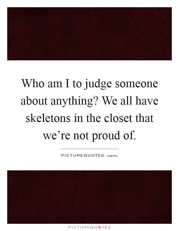 Who am I to judge someone about anything? We all have skeletons in the closet that we're not proud of Picture Quote #1