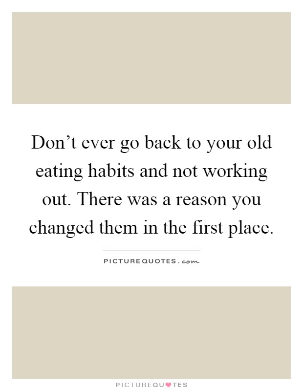 Don't ever go back to your old eating habits and not working out. There was a reason you changed them in the first place Picture Quote #1