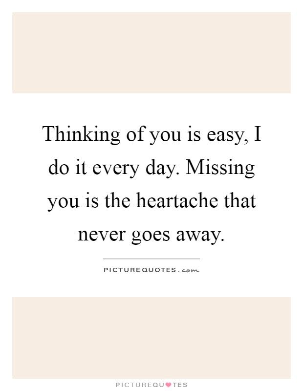 Thinking of you is easy, I do it every day. Missing you is the heartache that never goes away Picture Quote #1