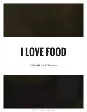 I love food Picture Quote #1