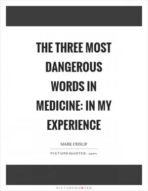 The three most dangerous words in medicine: in my experience Picture Quote #1