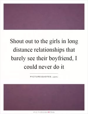 Shout out to the girls in long distance relationships that barely see their boyfriend, I could never do it Picture Quote #1