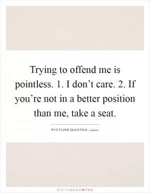 Trying to offend me is pointless. 1. I don’t care. 2. If you’re not in a better position than me, take a seat Picture Quote #1